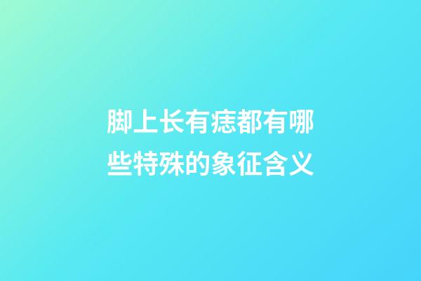 脚上长有痣都有哪些特殊的象征含义