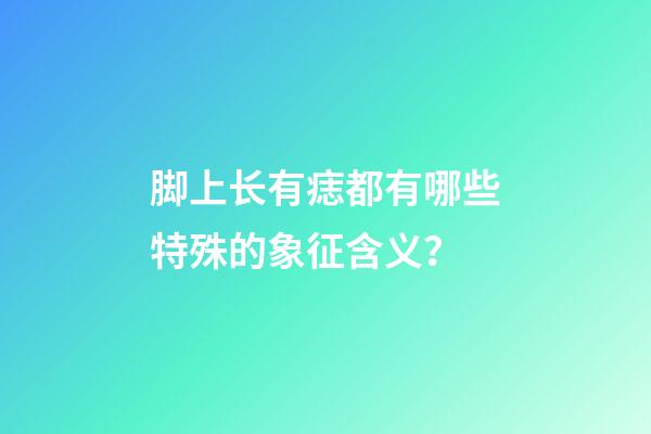 脚上长有痣都有哪些特殊的象征含义？