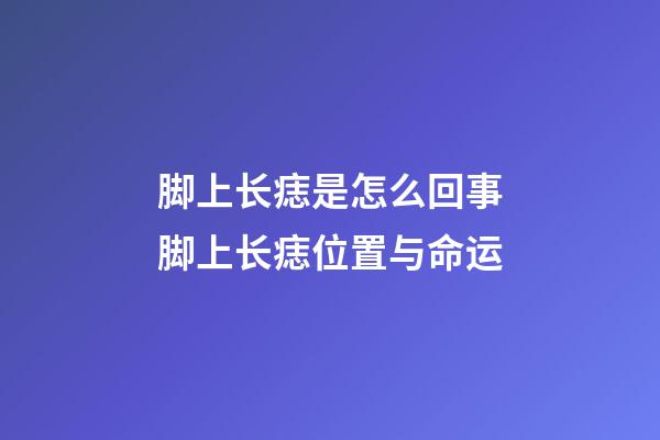 脚上长痣是怎么回事?脚上长痣位置与命运