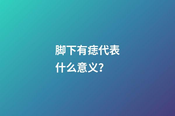 脚下有痣代表什么意义？