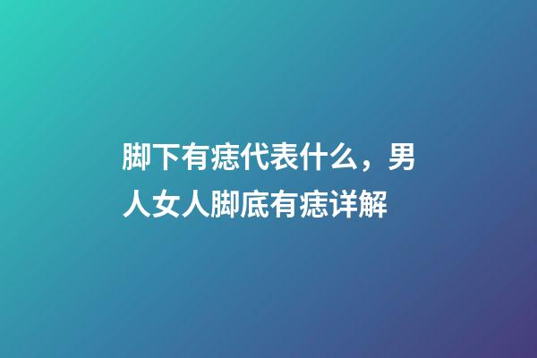 脚下有痣代表什么，男人女人脚底有痣详解