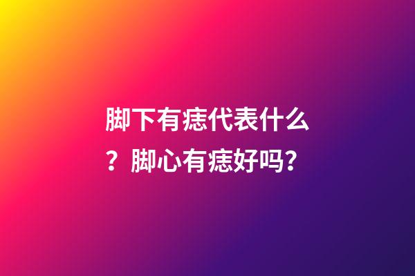 脚下有痣代表什么？脚心有痣好吗？