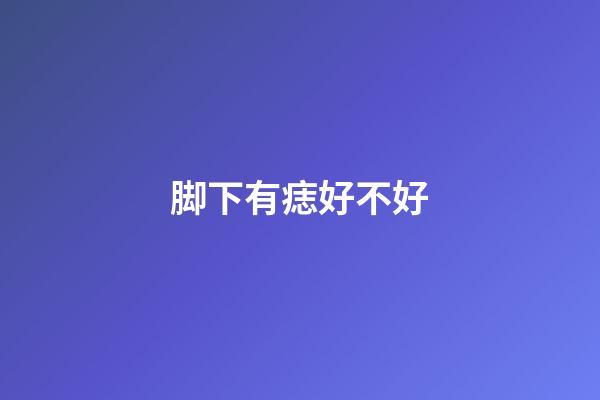 脚下有痣好不好