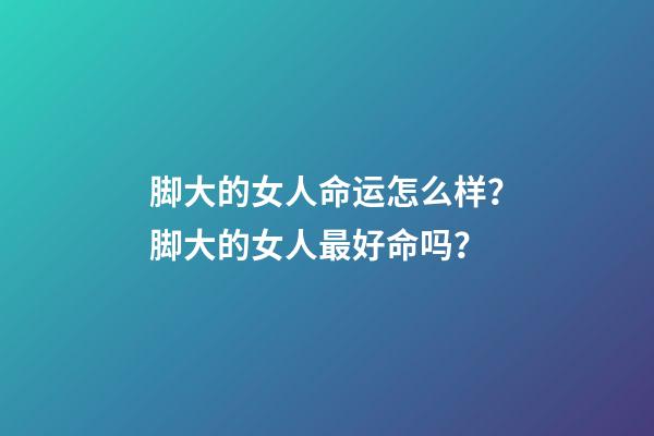 脚大的女人命运怎么样？脚大的女人最好命吗？