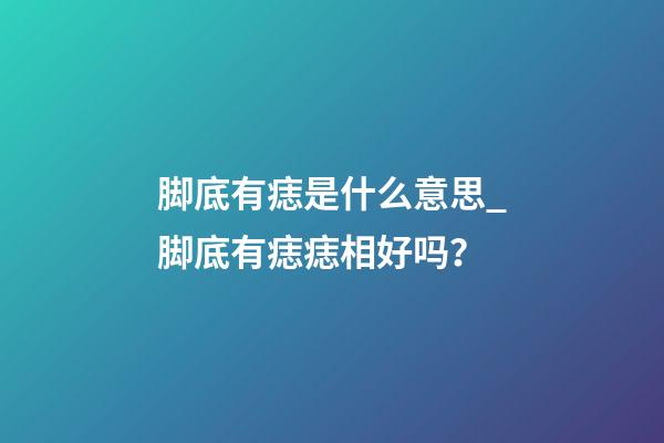 脚底有痣是什么意思_脚底有痣痣相好吗？