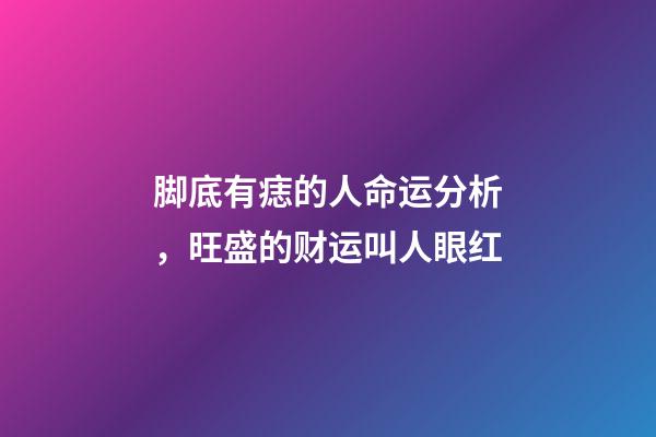 脚底有痣的人命运分析，旺盛的财运叫人眼红