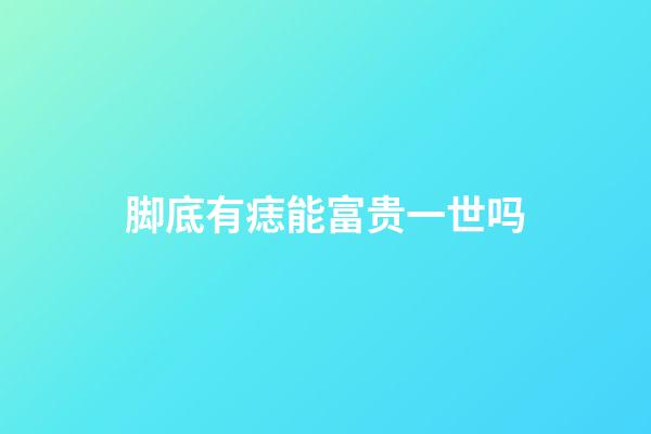 脚底有痣能富贵一世吗
