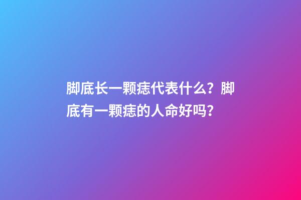 脚底长一颗痣代表什么？脚底有一颗痣的人命好吗？