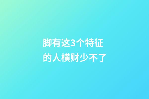 脚有这3个特征的人横财少不了