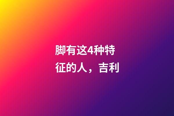 脚有这4种特征的人，吉利