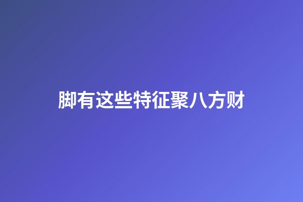 脚有这些特征聚八方财