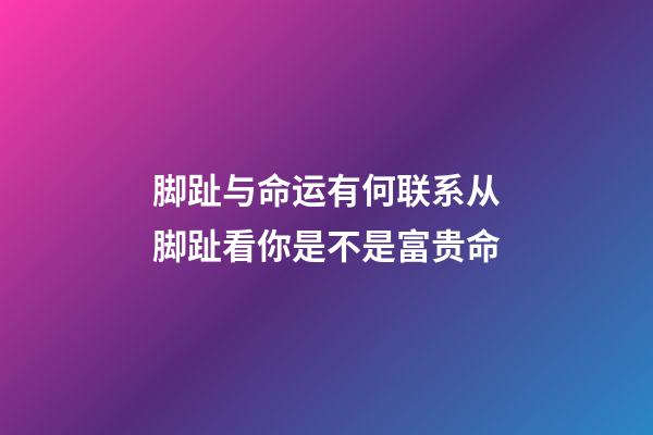 脚趾与命运有何联系?从脚趾看你是不是富贵命