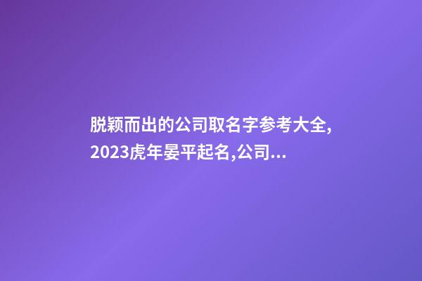 脱颖而出的公司取名字参考大全,2023虎年晏平起名,公司起名-第1张-公司起名-玄机派