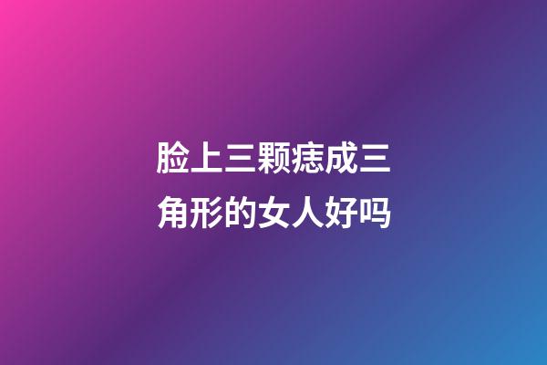 脸上三颗痣成三角形的女人好吗