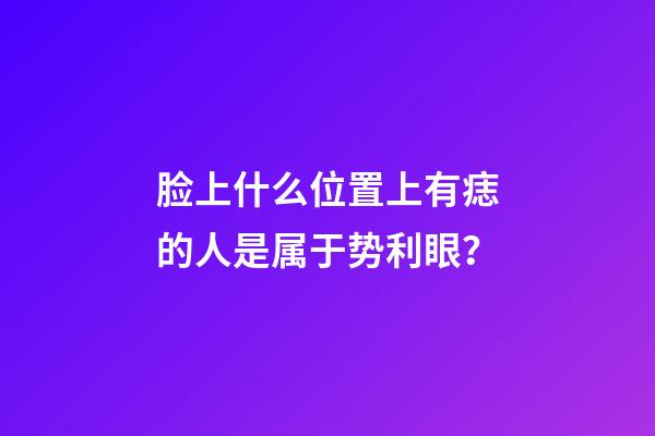 脸上什么位置上有痣的人是属于势利眼？