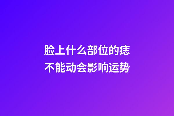 脸上什么部位的痣不能动会影响运势?
