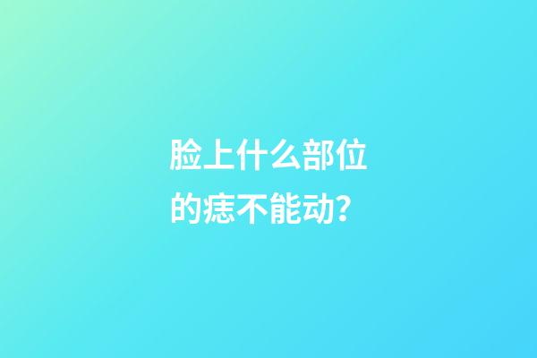 脸上什么部位的痣不能动？