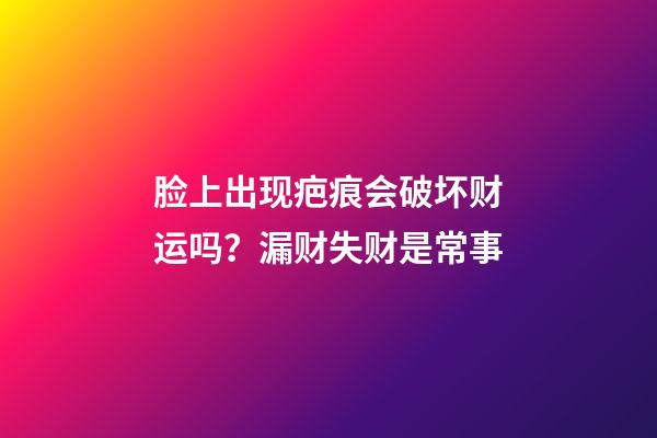 脸上出现疤痕会破坏财运吗？漏财失财是常事
