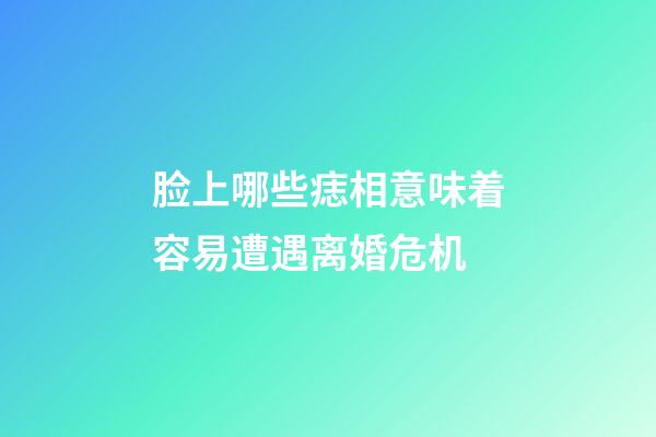 脸上哪些痣相意味着容易遭遇离婚危机