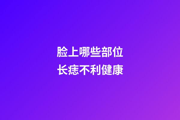 脸上哪些部位长痣不利健康