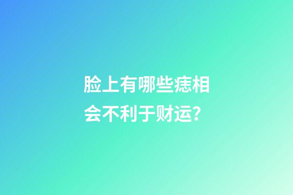 脸上有哪些痣相会不利于财运？