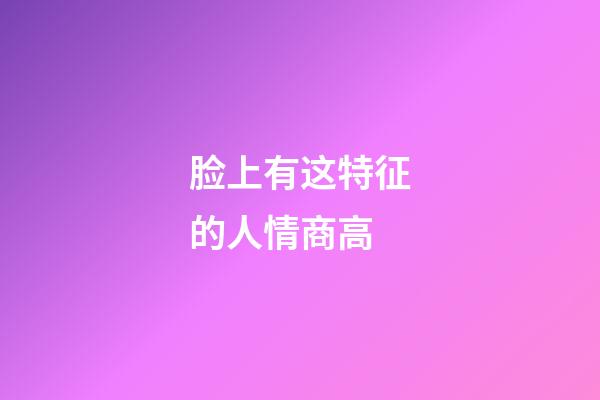 脸上有这特征的人情商高