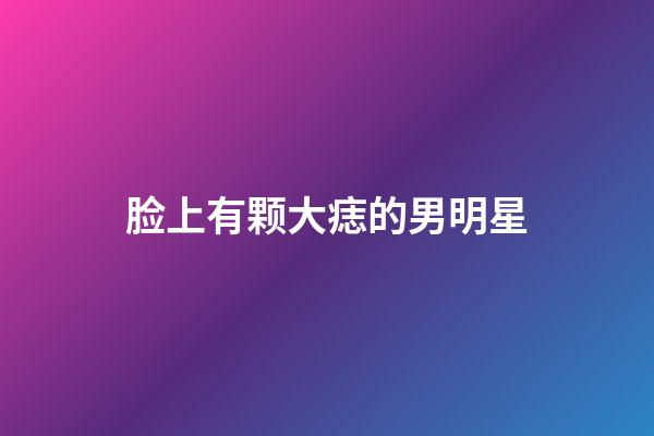 脸上有颗大痣的男明星