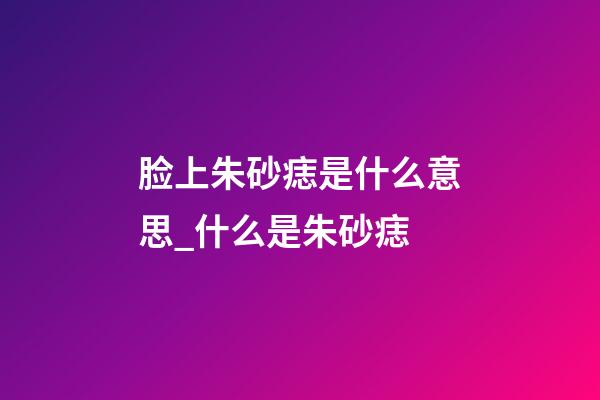 脸上朱砂痣是什么意思_什么是朱砂痣