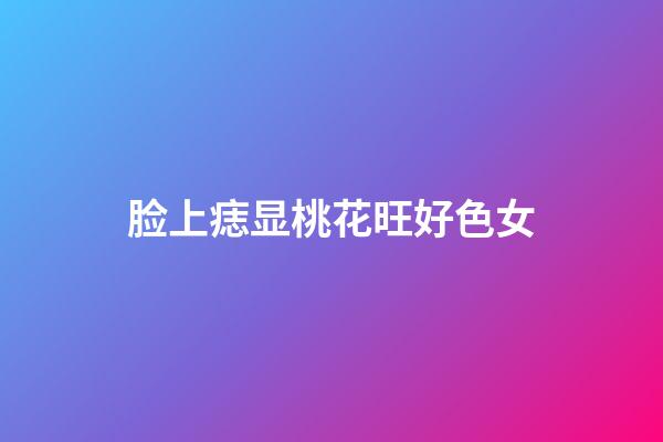 脸上痣显桃花旺好色女