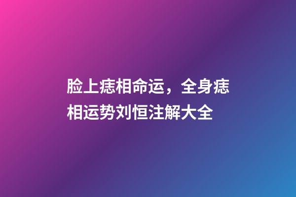 脸上痣相命运，全身痣相运势刘恒注解大全