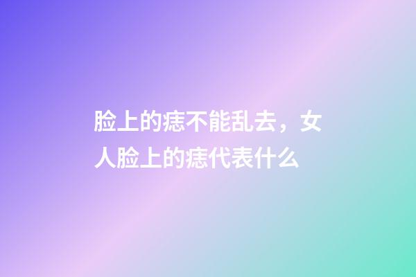 脸上的痣不能乱去，女人脸上的痣代表什么