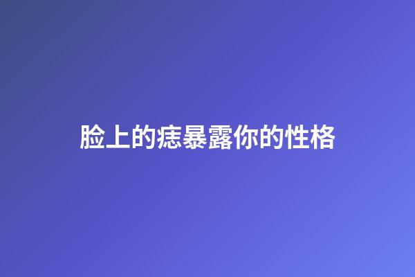 脸上的痣暴露你的性格