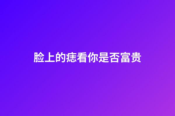 脸上的痣看你是否富贵