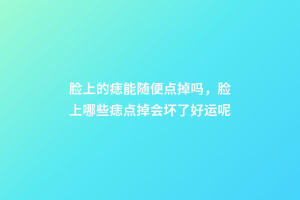 脸上的痣能随便点掉吗，脸上哪些痣点掉会坏了好运呢