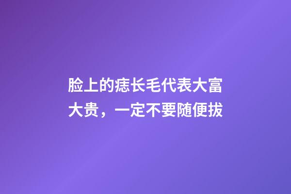 脸上的痣长毛代表大富大贵，一定不要随便拔
