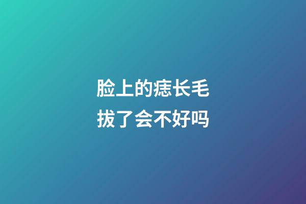 脸上的痣长毛拔了会不好吗