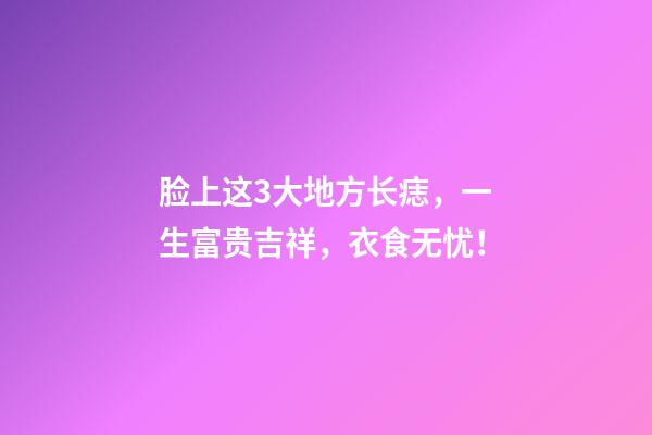 脸上这3大地方长痣，一生富贵吉祥，衣食无忧！