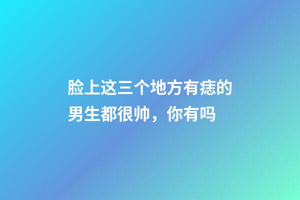 脸上这三个地方有痣的男生都很帅，你有吗