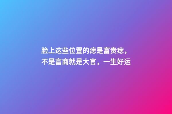 脸上这些位置的痣是富贵痣，不是富商就是大官，一生好运