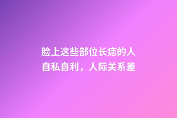 脸上这些部位长痣的人自私自利，人际关系差