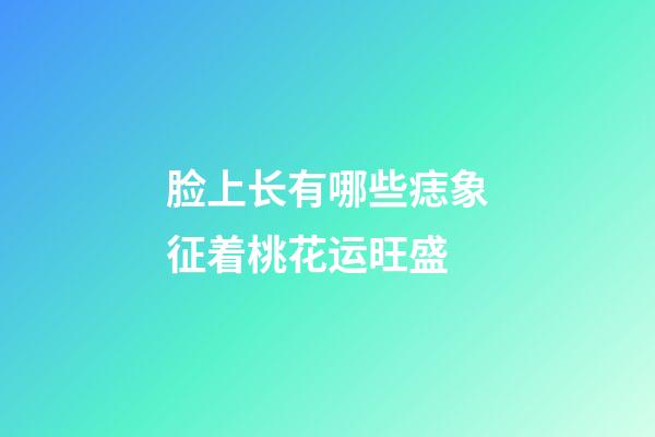 脸上长有哪些痣象征着桃花运旺盛?