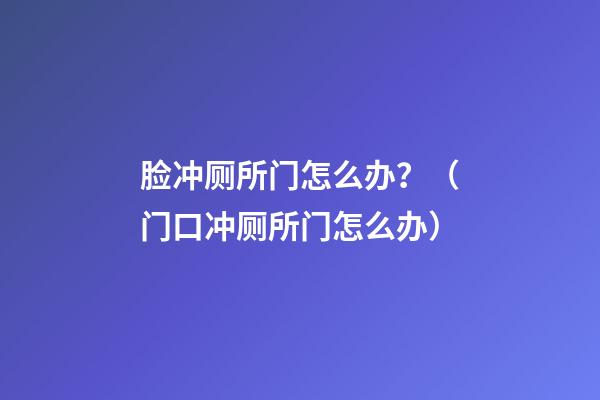 脸冲厕所门怎么办？（门口冲厕所门怎么办）