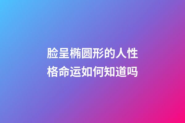 脸呈椭圆形的人性格命运如何知道吗