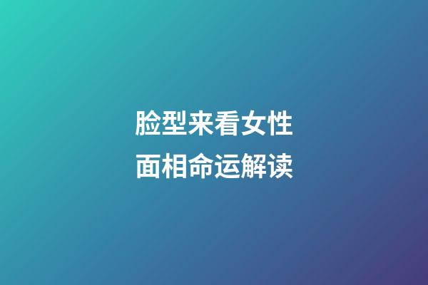 脸型来看女性面相命运解读