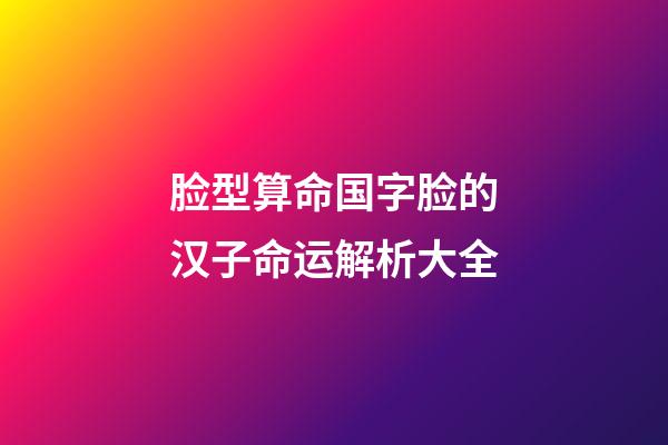 脸型算命国字脸的汉子命运解析大全