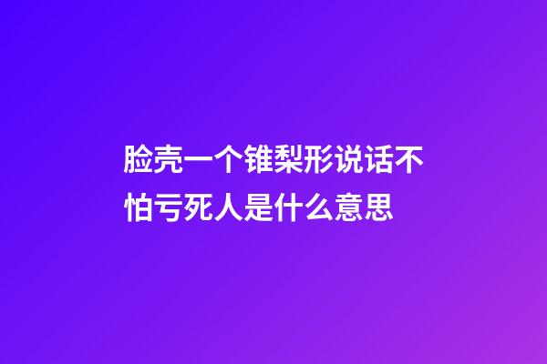 脸壳一个锥梨形说话不怕亏死人是什么意思