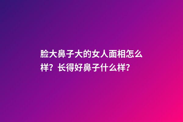 脸大鼻子大的女人面相怎么样？长得好鼻子什么样？