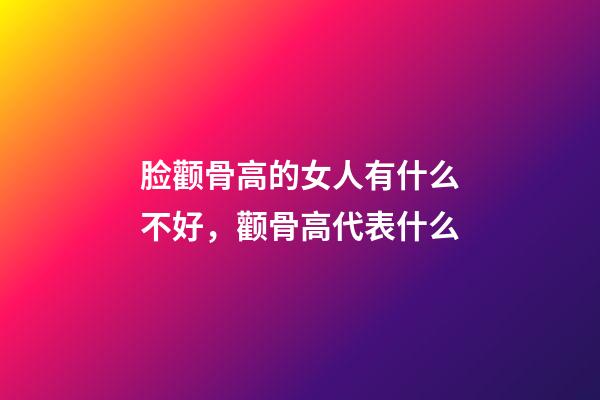 脸颧骨高的女人有什么不好，颧骨高代表什么