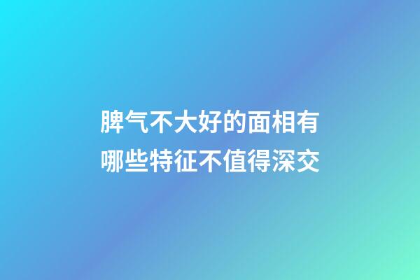 脾气不大好的面相有哪些特征不值得深交