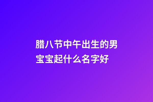 腊八节中午出生的男宝宝起什么名字好